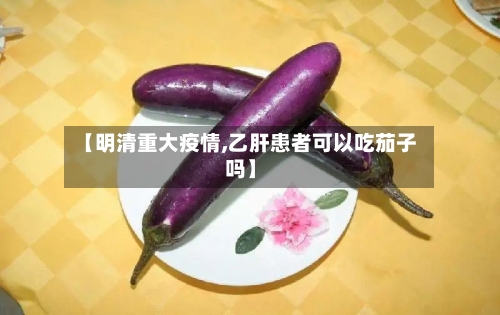 【明清重大疫情,乙肝患者可以吃茄子吗】-第3张图片