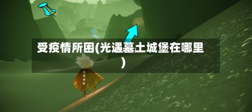 受疫情所困(光遇墓土城堡在哪里)