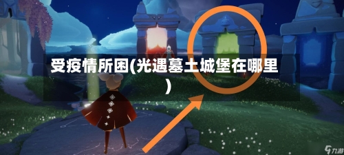 受疫情所困(光遇墓土城堡在哪里)-第3张图片