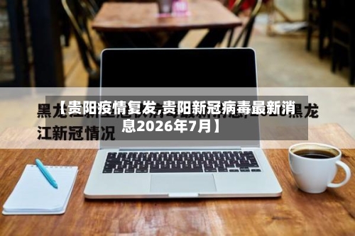 【贵阳疫情复发,贵阳新冠病毒最新消息2026年7月】-第2张图片