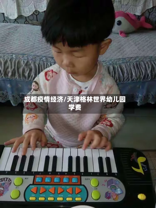 成都疫情经济/天津格林世界幼儿园学费-第3张图片