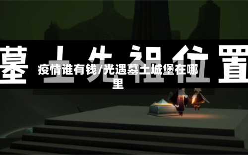 疫情谁有钱/光遇墓土城堡在哪里