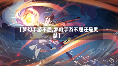 【梦幻手游不屈,梦幻手游不屈还是灵慧】