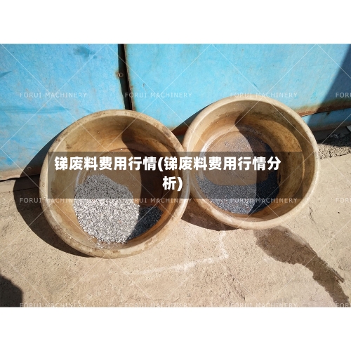 锑废料费用行情(锑废料费用行情分析)-第2张图片