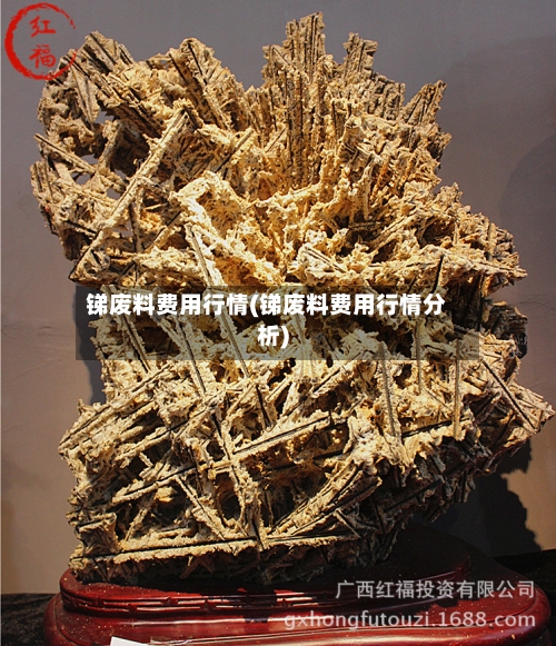 锑废料费用行情(锑废料费用行情分析)