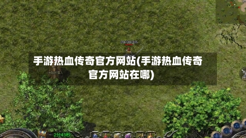 手游热血传奇官方网站(手游热血传奇官方网站在哪)