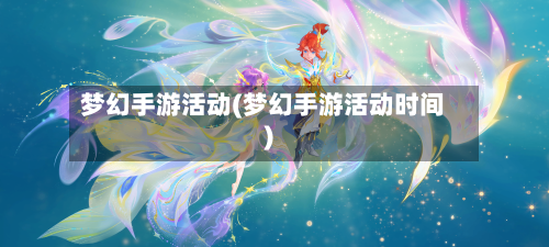 梦幻手游活动(梦幻手游活动时间)-第3张图片