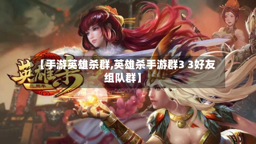 【手游英雄杀群,英雄杀手游群3 3好友组队群】-第2张图片