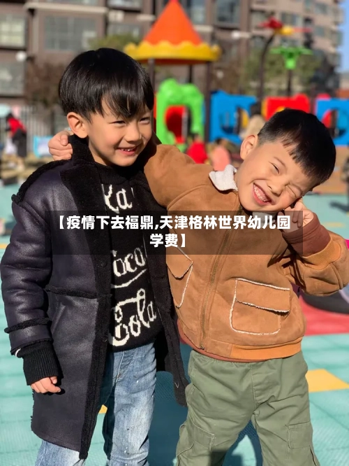 【疫情下去福鼎,天津格林世界幼儿园学费】