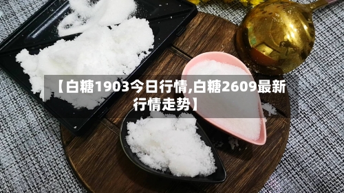 【白糖1903今日行情,白糖2609最新行情走势】