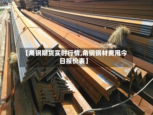 【角钢期货实时行情,角钢钢材费用今日报价表】-第2张图片