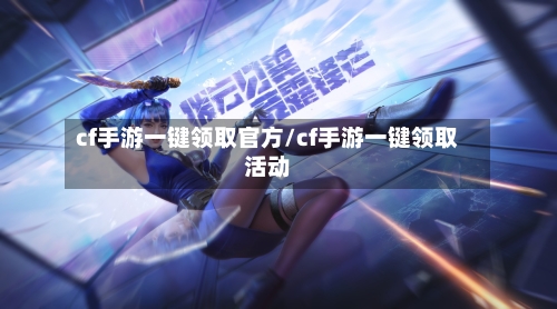 cf手游一键领取官方/cf手游一键领取活动-第2张图片