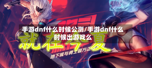 手游dnf什么时候公测/手游dnf什么时候出游戏么-第3张图片