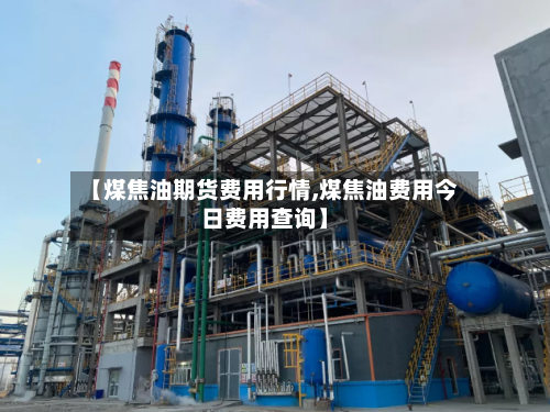 【煤焦油期货费用行情,煤焦油费用今日费用查询】-第2张图片
