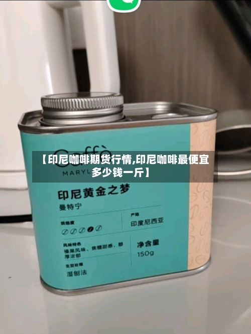 【印尼咖啡期货行情,印尼咖啡最便宜多少钱一斤】-第2张图片