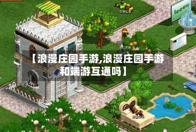 【浪漫庄园手游,浪漫庄园手游和端游互通吗】