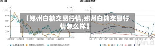 【郑州白糖交易行情,郑州白糖交易行情怎么样】-第2张图片