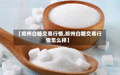 【郑州白糖交易行情,郑州白糖交易行情怎么样】-第3张图片