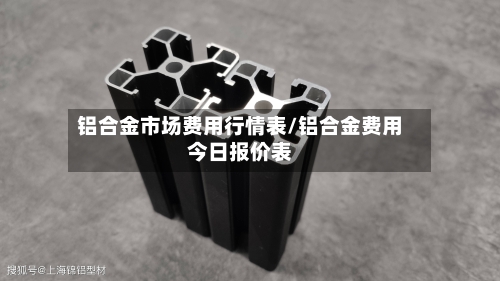 铝合金市场费用行情表/铝合金费用今日报价表
