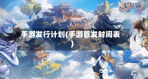 手游发行计划(手游首发时间表)