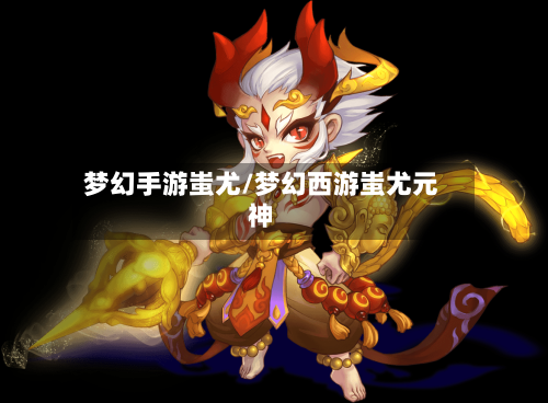 梦幻手游蚩尤/梦幻西游蚩尤元神-第2张图片