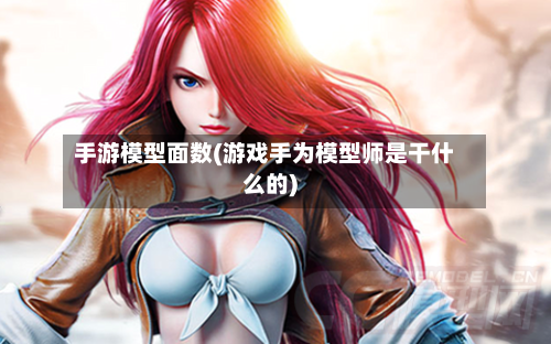手游模型面数(游戏手为模型师是干什么的)