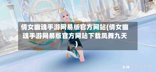倩女幽魂手游网易版官方网站(倩女幽魂手游网易版官方网站下载凤舞九天)