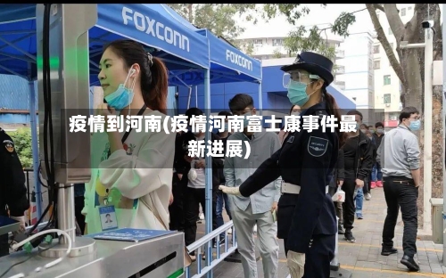 疫情到河南(疫情河南富士康事件最新进展)-第2张图片