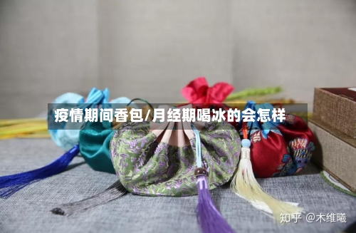 疫情期间香包/月经期喝冰的会怎样-第2张图片