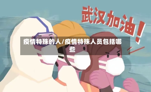 疫情特殊的人/疫情特殊人员包括哪些-第3张图片