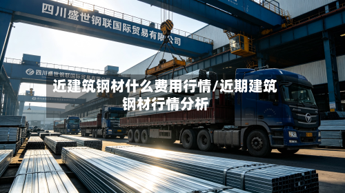 近建筑钢材什么费用行情/近期建筑钢材行情分析