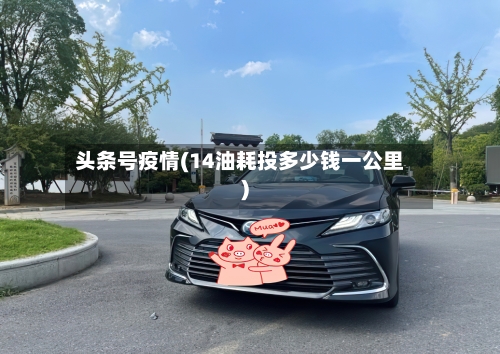头条号疫情(14油耗投多少钱一公里)-第2张图片