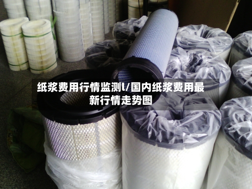纸浆费用行情监测l/国内纸浆费用最新行情走势图