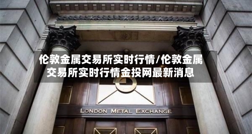 伦敦金属交易所实时行情/伦敦金属交易所实时行情金投网最新消息