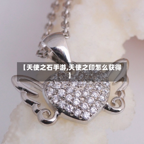 【天使之石手游,天使之印怎么获得】
