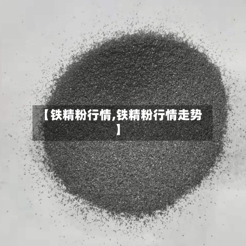 【铁精粉行情,铁精粉行情走势】