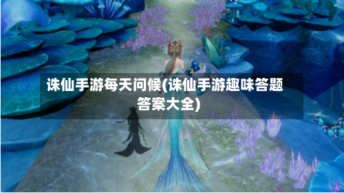 诛仙手游每天问候(诛仙手游趣味答题答案大全)