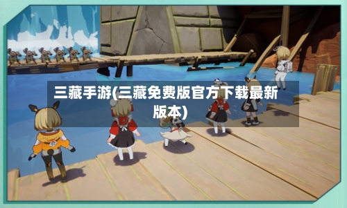 三藏手游(三藏免费版官方下载最新版本)-第3张图片