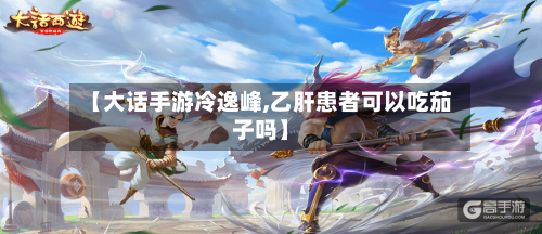 【大话手游冷逸峰,乙肝患者可以吃茄子吗】