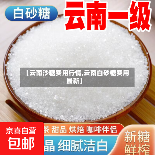 【云南沙糖费用行情,云南白砂糖费用最新】