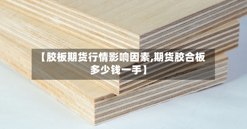 【胶板期货行情影响因素,期货胶合板多少钱一手】-第3张图片
