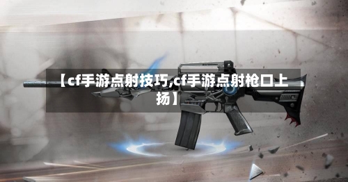 【cf手游点射技巧,cf手游点射枪口上扬】-第2张图片