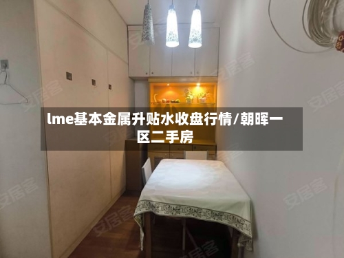 lme基本金属升贴水收盘行情/朝晖一区二手房-第3张图片