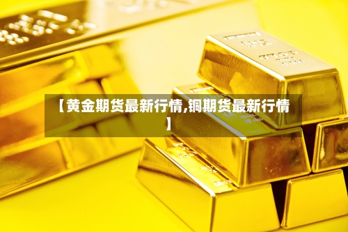 【黄金期货最新行情,铜期货最新行情】-第3张图片