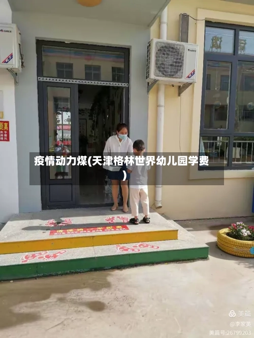 疫情动力煤(天津格林世界幼儿园学费)-第2张图片