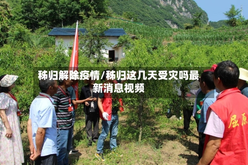 秭归解除疫情/秭归这几天受灾吗最新消息视频-第2张图片
