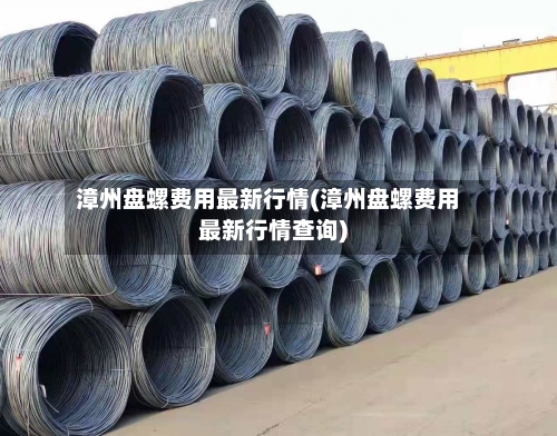 漳州盘螺费用最新行情(漳州盘螺费用最新行情查询)