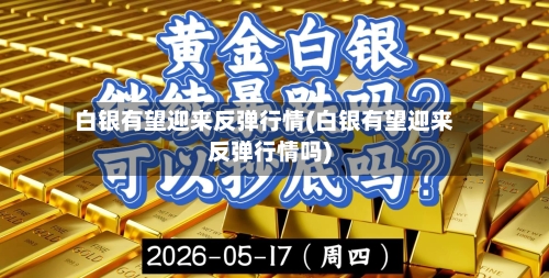 白银有望迎来反弹行情(白银有望迎来反弹行情吗)