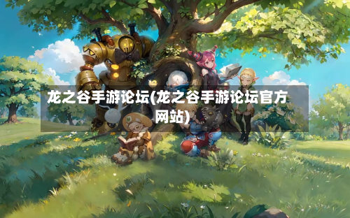 龙之谷手游论坛(龙之谷手游论坛官方网站)