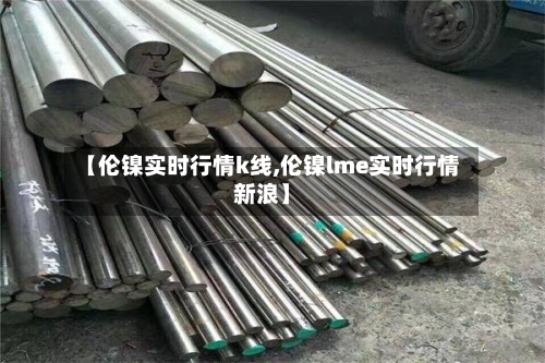 【伦镍实时行情k线,伦镍lme实时行情新浪】-第3张图片
